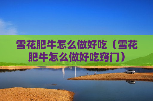雪花肥牛怎么做好吃（雪花肥牛怎么做好吃窍门）