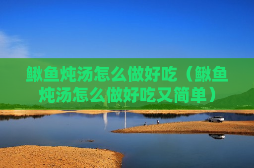鳅鱼炖汤怎么做好吃（鳅鱼炖汤怎么做好吃又简单）
