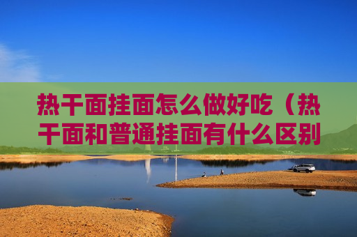 热干面挂面怎么做好吃（热干面和普通挂面有什么区别）