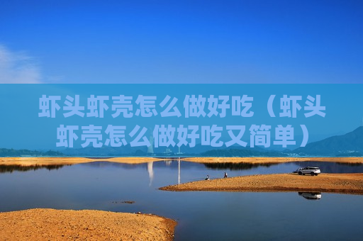 虾头虾壳怎么做好吃（虾头虾壳怎么做好吃又简单）