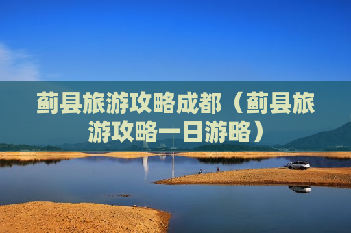 蓟县旅游攻略成都（蓟县旅游攻略一日游略）