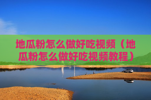 地瓜粉怎么做好吃视频（地瓜粉怎么做好吃视频教程）