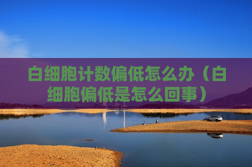 白细胞计数偏低怎么办（白细胞偏低是怎么回事）