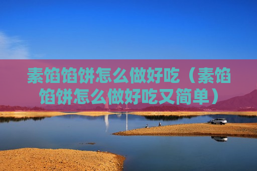 素馅馅饼怎么做好吃（素馅馅饼怎么做好吃又简单）