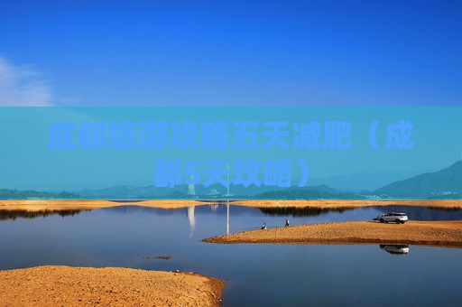 成都旅游攻略五天减肥（成都5天攻略）