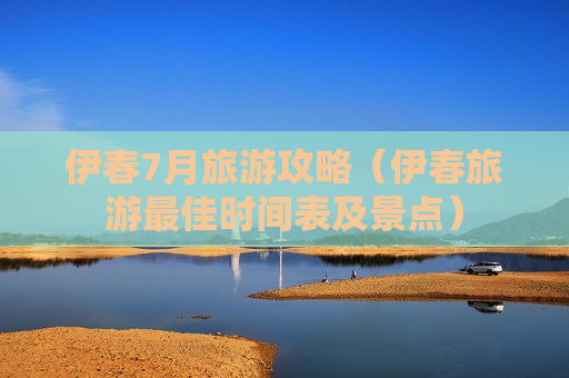 伊春7月旅游攻略（伊春旅游最佳时间表及景点）