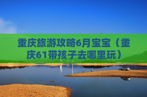重庆旅游攻略6月宝宝（重庆61带孩子去哪里玩）