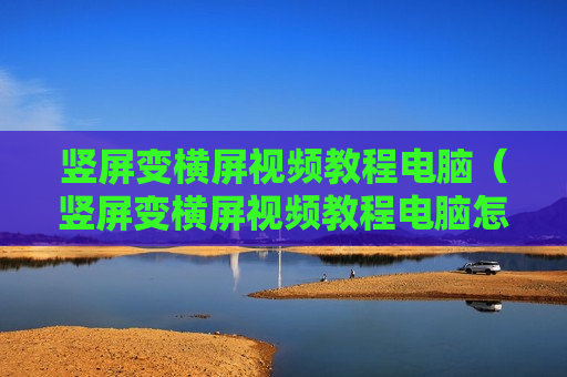竖屏变横屏视频教程电脑（竖屏变横屏视频教程电脑怎么弄）