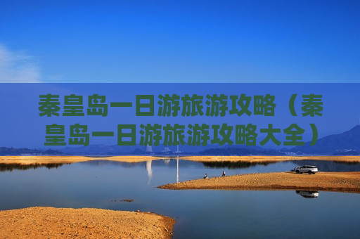 秦皇岛一日游旅游攻略（秦皇岛一日游旅游攻略大全）
