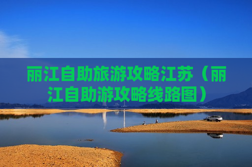 丽江自助旅游攻略江苏（丽江自助游攻略线路图）