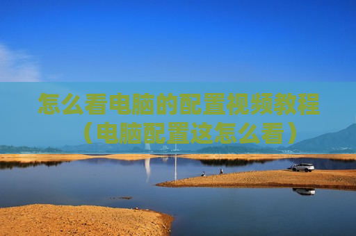 怎么看电脑的配置视频教程（电脑配置这怎么看）