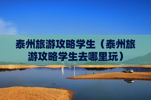 泰州旅游攻略学生（泰州旅游攻略学生去哪里玩）