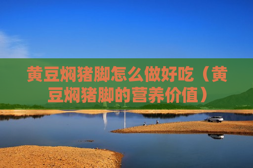 黄豆焖猪脚怎么做好吃（黄豆焖猪脚的营养价值）