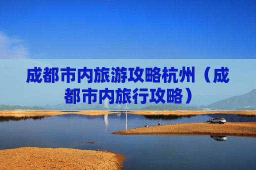 成都市内旅游攻略杭州（成都市内旅行攻略）