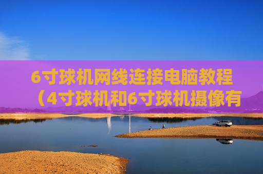 6寸球机网线连接电脑教程（4寸球机和6寸球机摄像有什么区别）
