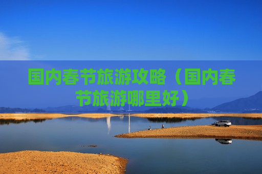 国内春节旅游攻略（国内春节旅游哪里好）