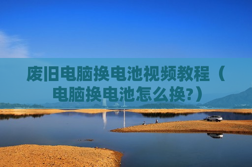 废旧电脑换电池视频教程（电脑换电池怎么换?）