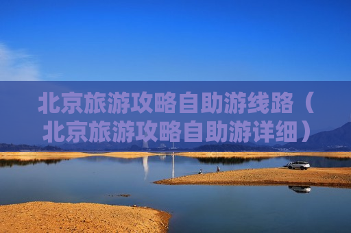 北京旅游攻略自助游线路（北京旅游攻略自助游详细）