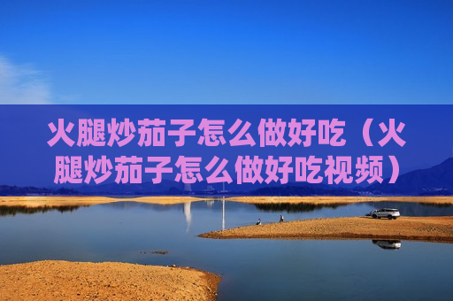 火腿炒茄子怎么做好吃（火腿炒茄子怎么做好吃视频）