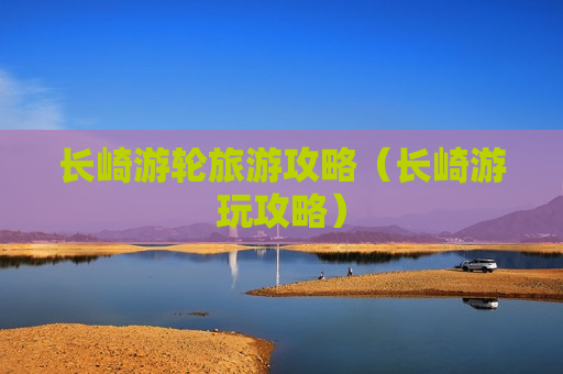 长崎游轮旅游攻略（长崎游玩攻略）