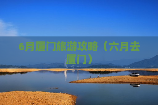 6月厦门旅游攻略（六月去厦门）