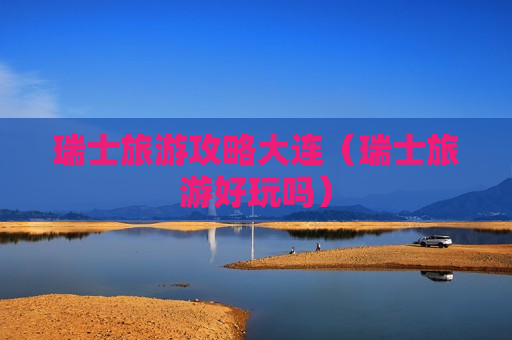 瑞士旅游攻略大连（瑞士旅游好玩吗）