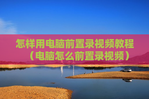 怎样用电脑前置录视频教程（电脑怎么前置录视频）