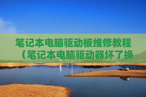 笔记本电脑驱动板维修教程（笔记本电脑驱动器坏了换一个多少钱）