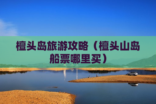 檀头岛旅游攻略（檀头山岛船票哪里买）