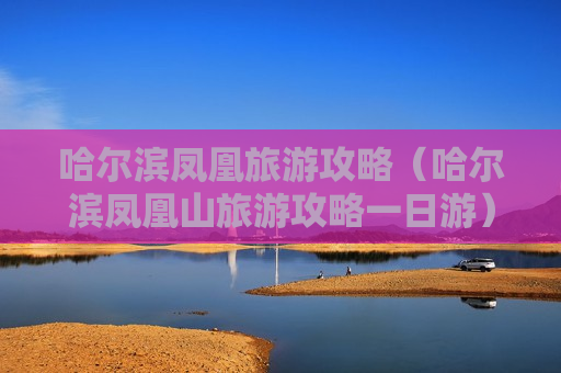 哈尔滨凤凰旅游攻略（哈尔滨凤凰山旅游攻略一日游）