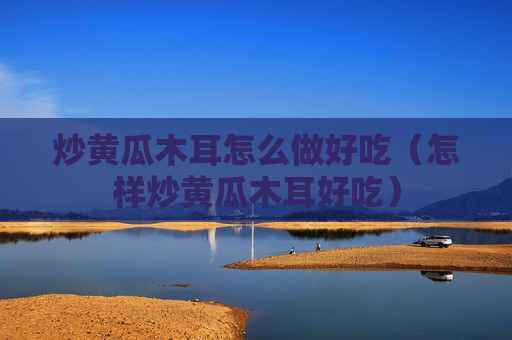 炒黄瓜木耳怎么做好吃（怎样炒黄瓜木耳好吃）