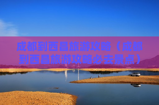 成都到西昌旅游攻略（成都到西昌旅游攻略必去景点）
