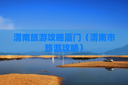 渭南旅游攻略厦门（渭南市旅游攻略）