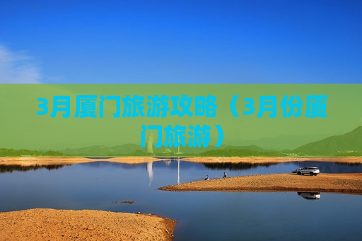 3月厦门旅游攻略（3月份厦门旅游）