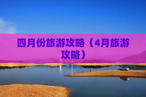 四月份旅游攻略（4月旅游攻略）