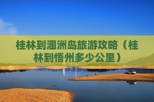 桂林到涠洲岛旅游攻略（桂林到悟州多少公里）