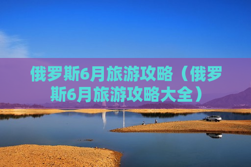 俄罗斯6月旅游攻略（俄罗斯6月旅游攻略大全）