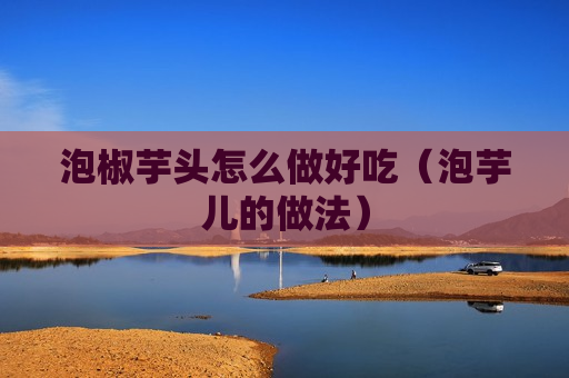 泡椒芋头怎么做好吃（泡芋儿的做法）