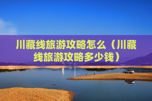 川藏线旅游攻略怎么（川藏线旅游攻略多少钱）