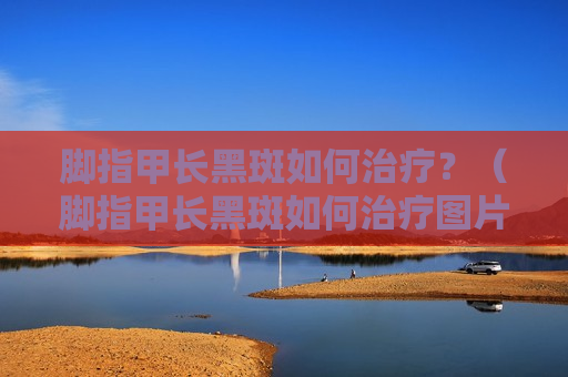 脚指甲长黑斑如何治疗？（脚指甲长黑斑如何治疗图片）