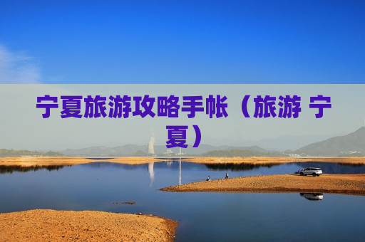 宁夏旅游攻略手帐（旅游 宁夏）