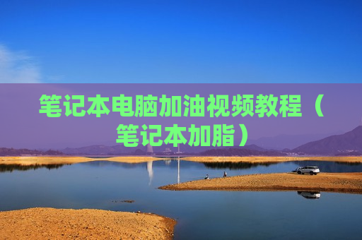 笔记本电脑加油视频教程（笔记本加脂）