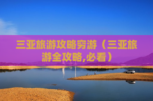 三亚旅游攻略穷游（三亚旅游全攻略,必看）