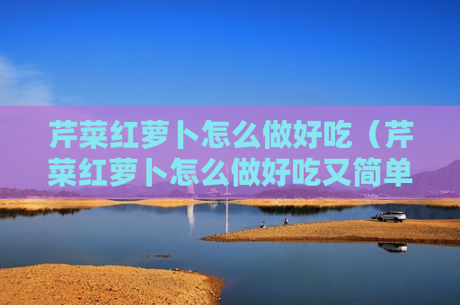 芹菜红萝卜怎么做好吃（芹菜红萝卜怎么做好吃又简单）