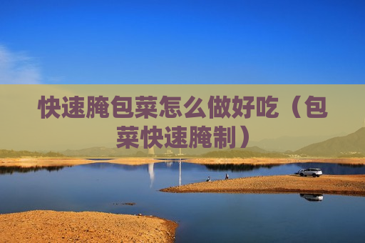 快速腌包菜怎么做好吃（包菜快速腌制）