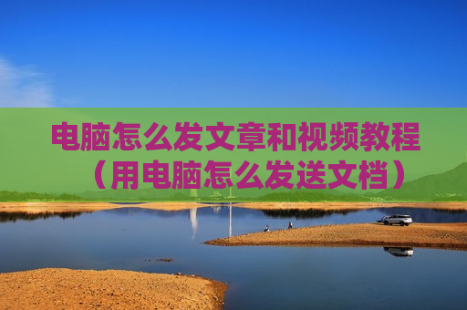 电脑怎么发文章和视频教程（用电脑怎么发送文档）