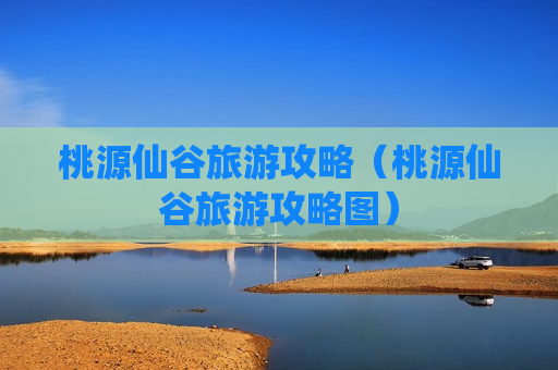 桃源仙谷旅游攻略（桃源仙谷旅游攻略图）