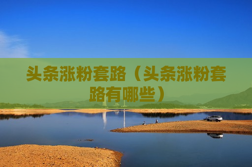 头条涨粉套路（头条涨粉套路有哪些）