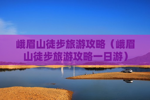 峨眉山徒步旅游攻略（峨眉山徒步旅游攻略一日游）