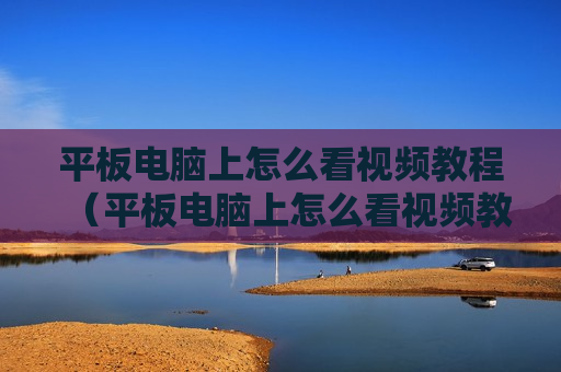平板电脑上怎么看视频教程（平板电脑上怎么看视频教程下载）